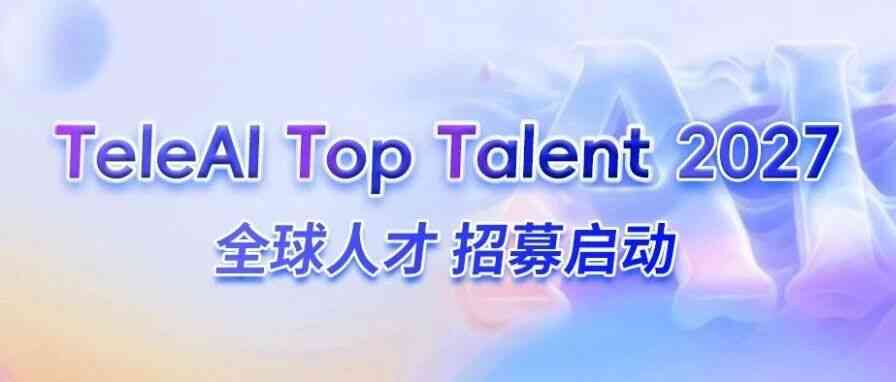 全球招募 | TeleAI Top Talent 2027 人才计划启动！