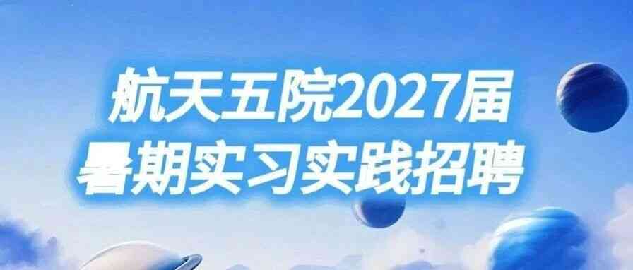 航天五院2027届暑期实习实践招聘开始啦